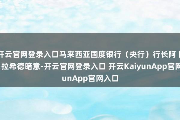 开云官网登录入口马来西亚国度银行(央行)行长阿卜杜勒·拉希德暗意-开云官网登录入口 开云KaiyunApp官网入口