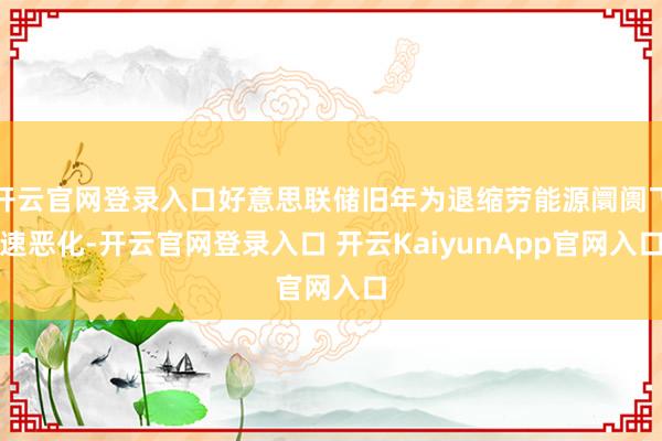 开云官网登录入口好意思联储旧年为退缩劳能源阛阓飞速恶化-开云官网登录入口 开云KaiyunApp官网入口