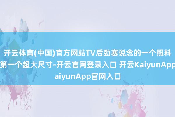开云体育(中国)官方网站TV后劲赛说念的一个照料点就在于第一个超大尺寸-开云官网登录入口 开云KaiyunApp官网入口