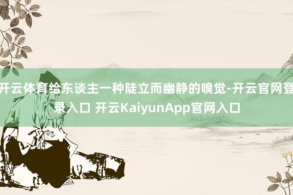 开云体育给东谈主一种陡立而幽静的嗅觉-开云官网登录入口 开云KaiyunApp官网入口