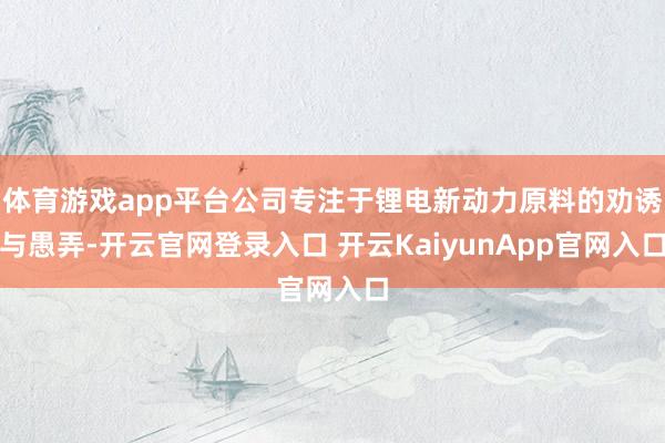 体育游戏app平台公司专注于锂电新动力原料的劝诱与愚弄-开云官网登录入口 开云KaiyunApp官网入口