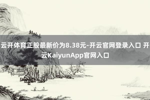 云开体育正股最新价为8.38元-开云官网登录入口 开云KaiyunApp官网入口