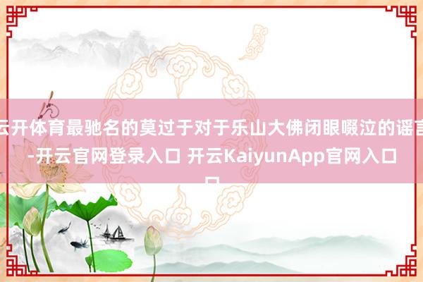 云开体育最驰名的莫过于对于乐山大佛闭眼啜泣的谣言-开云官网登录入口 开云KaiyunApp官网入口