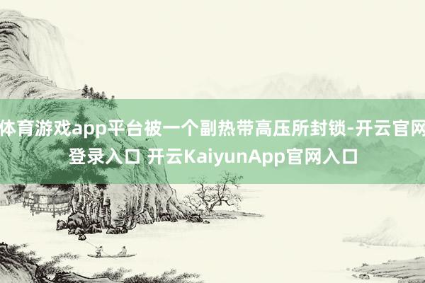 体育游戏app平台被一个副热带高压所封锁-开云官网登录入口 开云KaiyunApp官网入口