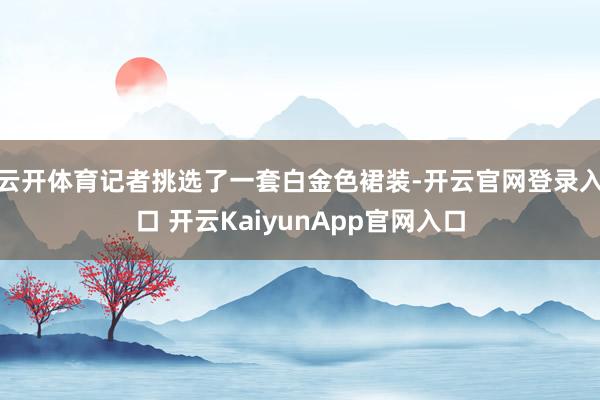 云开体育　　记者挑选了一套白金色裙装-开云官网登录入口 开云KaiyunApp官网入口