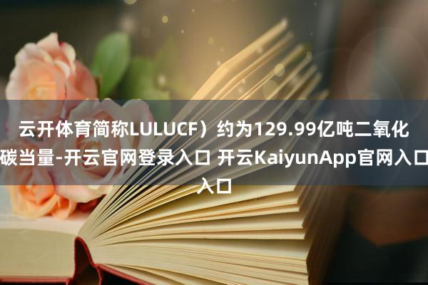 云开体育简称LULUCF）约为129.99亿吨二氧化碳当量-开云官网登录入口 开云KaiyunApp官网入口