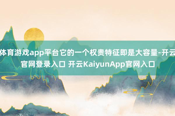 体育游戏app平台它的一个权贵特征即是大容量-开云官网登录入口 开云KaiyunApp官网入口