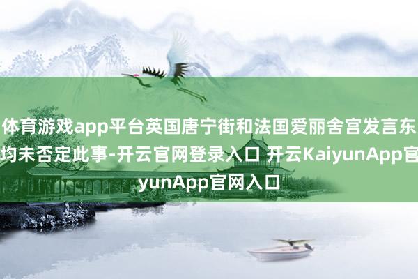 体育游戏app平台英国唐宁街和法国爱丽舍宫发言东说念主均未否定此事-开云官网登录入口 开云KaiyunApp官网入口