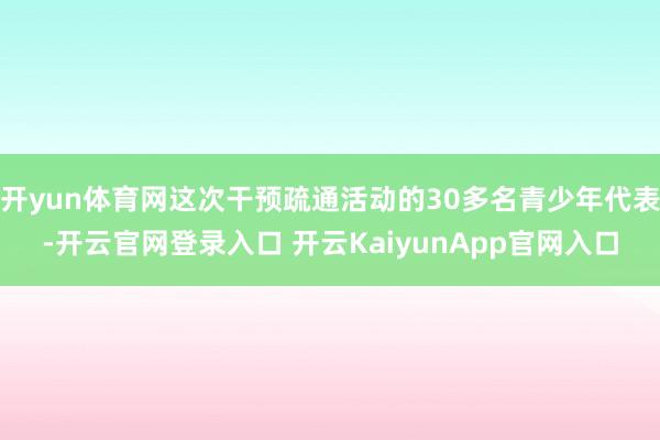 开yun体育网这次干预疏通活动的30多名青少年代表-开云官网登录入口 开云KaiyunApp官网入口