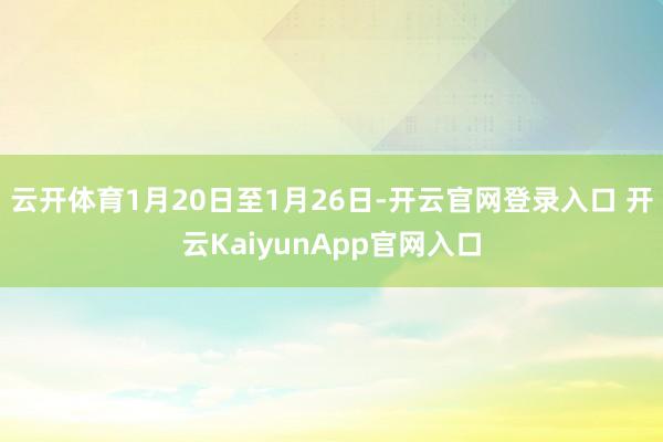 云开体育1月20日至1月26日-开云官网登录入口 开云KaiyunApp官网入口