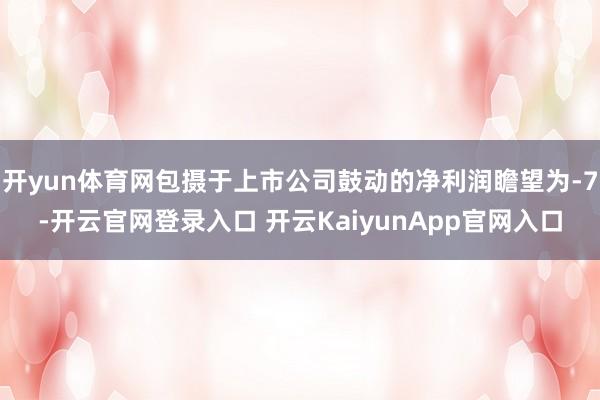 开yun体育网包摄于上市公司鼓动的净利润瞻望为-7-开云官网登录入口 开云KaiyunApp官网入口