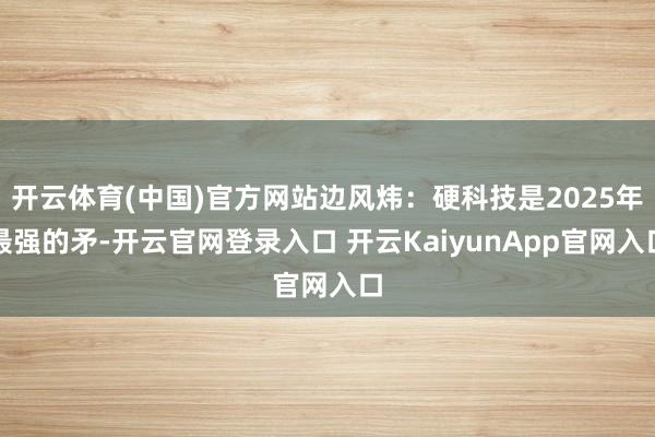 开云体育(中国)官方网站边风炜：硬科技是2025年最强的矛-开云官网登录入口 开云KaiyunApp官网入口