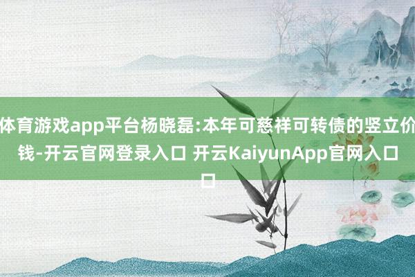 体育游戏app平台杨晓磊:本年可慈祥可转债的竖立价钱-开云官网登录入口 开云KaiyunApp官网入口