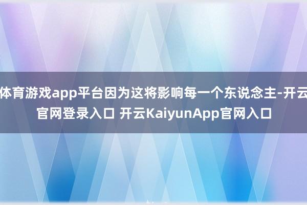 体育游戏app平台因为这将影响每一个东说念主-开云官网登录入口 开云KaiyunApp官网入口