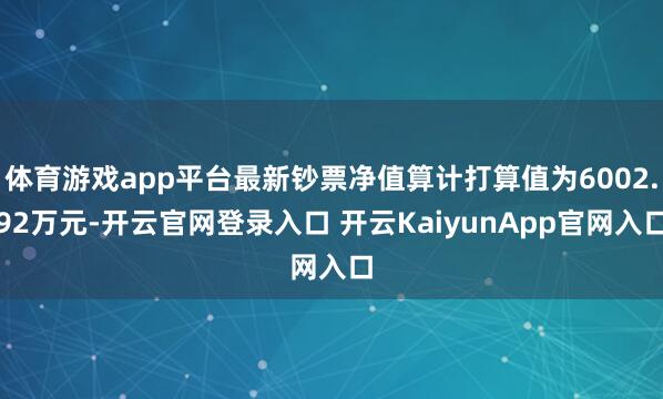 体育游戏app平台最新钞票净值算计打算值为6002.92万元-开云官网登录入口 开云KaiyunApp官网入口