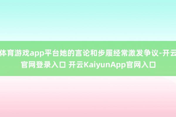 体育游戏app平台她的言论和步履经常激发争议-开云官网登录入口 开云KaiyunApp官网入口