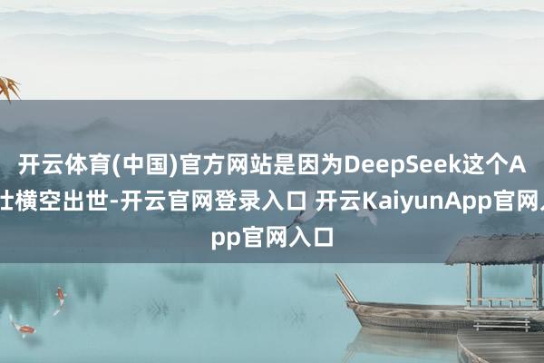 开云体育(中国)官方网站是因为DeepSeek这个AI少壮横空出世-开云官网登录入口 开云KaiyunApp官网入口