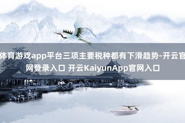 体育游戏app平台三项主要税种都有下滑趋势-开云官网登录入口 开云KaiyunApp官网入口