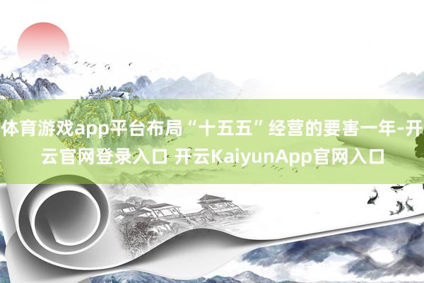 体育游戏app平台布局“十五五”经营的要害一年-开云官网登录入口 开云KaiyunApp官网入口
