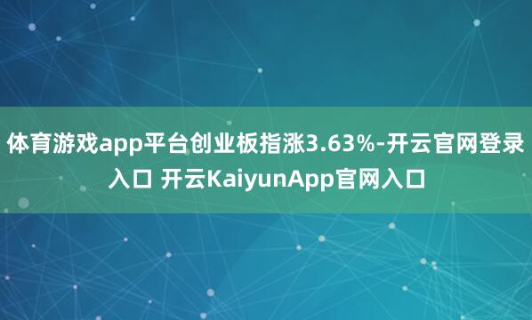体育游戏app平台创业板指涨3.63%-开云官网登录入口 开云KaiyunApp官网入口