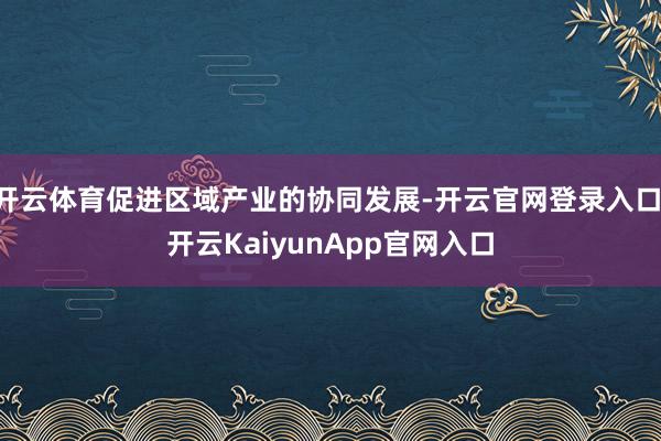 开云体育促进区域产业的协同发展-开云官网登录入口 开云KaiyunApp官网入口