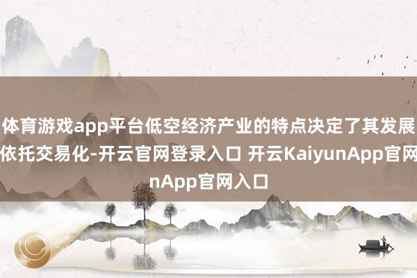 体育游戏app平台低空经济产业的特点决定了其发展必须依托交易化-开云官网登录入口 开云KaiyunApp官网入口