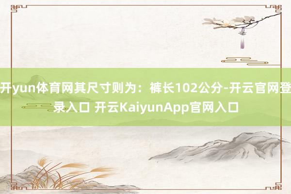开yun体育网其尺寸则为:裤长102公分-开云官网登录入口 开云KaiyunApp官网入口