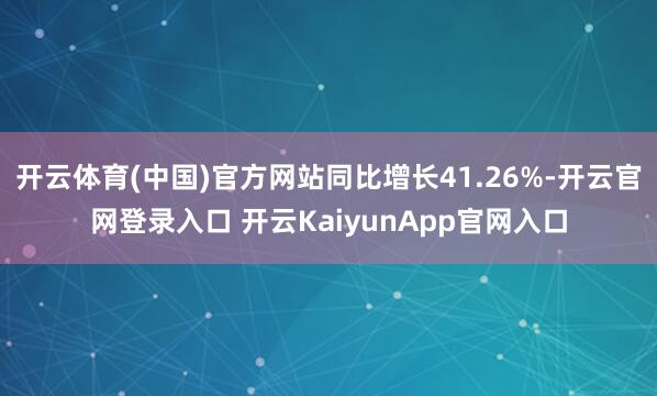 开云体育(中国)官方网站同比增长41.26%-开云官网登录入口 开云KaiyunApp官网入口