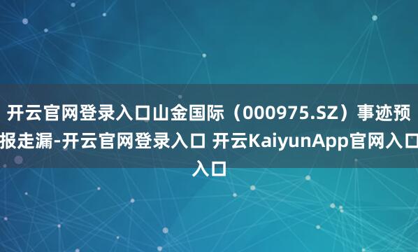 开云官网登录入口山金国际（000975.SZ）事迹预报走漏-开云官网登录入口 开云KaiyunApp官网入口