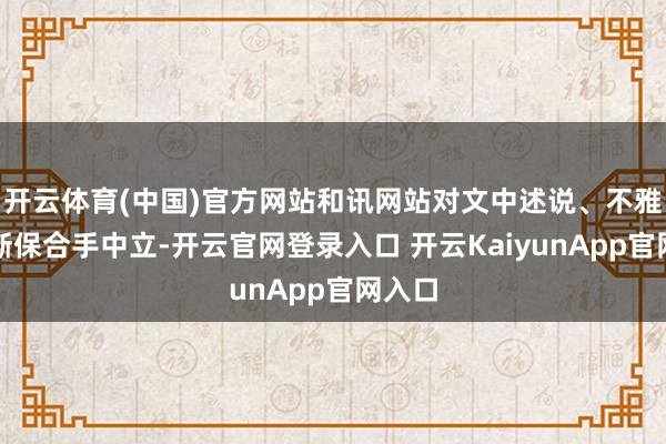 开云体育(中国)官方网站和讯网站对文中述说、不雅点判断保合手中立-开云官网登录入口 开云KaiyunApp官网入口