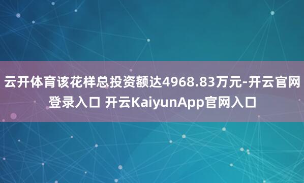 云开体育该花样总投资额达4968.83万元-开云官网登录入口 开云KaiyunApp官网入口