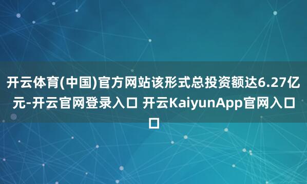 开云体育(中国)官方网站该形式总投资额达6.27亿元-开云官网登录入口 开云KaiyunApp官网入口