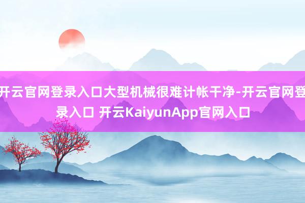 开云官网登录入口大型机械很难计帐干净-开云官网登录入口 开云KaiyunApp官网入口
