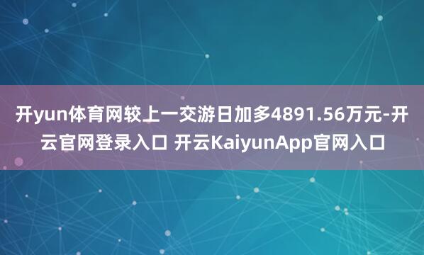 开yun体育网较上一交游日加多4891.56万元-开云官网登录入口 开云KaiyunApp官网入口