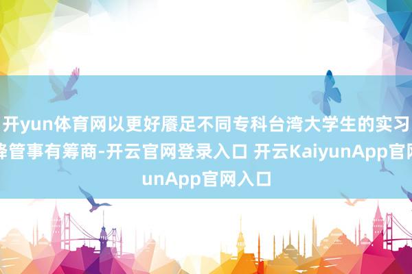 开yun体育网以更好餍足不同专科台湾大学生的实习需乞降管事有筹商-开云官网登录入口 开云KaiyunApp官网入口