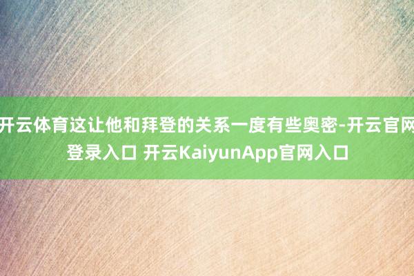 开云体育这让他和拜登的关系一度有些奥密-开云官网登录入口 开云KaiyunApp官网入口