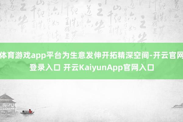 体育游戏app平台为生意发伸开拓精深空间-开云官网登录入口 开云KaiyunApp官网入口