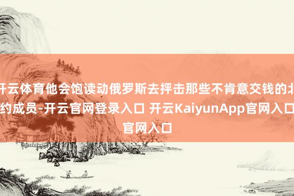 开云体育他会饱读动俄罗斯去抨击那些不肯意交钱的北约成员-开云官网登录入口 开云KaiyunApp官网入口