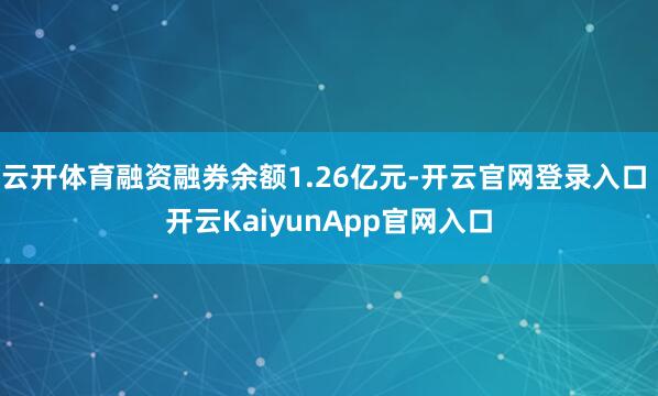 云开体育融资融券余额1.26亿元-开云官网登录入口 开云KaiyunApp官网入口