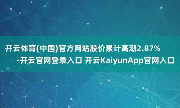 开云体育(中国)官方网站股价累计高潮2.87%            -开云官网登录入口 开云KaiyunApp官网入口