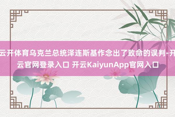 云开体育乌克兰总统泽连斯基作念出了致命的误判-开云官网登录入口 开云KaiyunApp官网入口