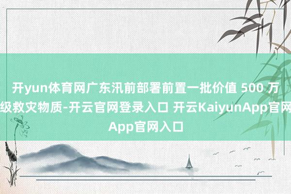 开yun体育网广东汛前部署前置一批价值 500 万元省级救灾物质-开云官网登录入口 开云KaiyunApp官网入口