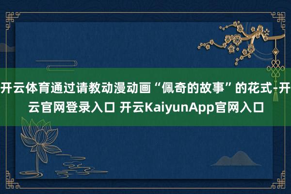 开云体育通过请教动漫动画“佩奇的故事”的花式-开云官网登录入口 开云KaiyunApp官网入口