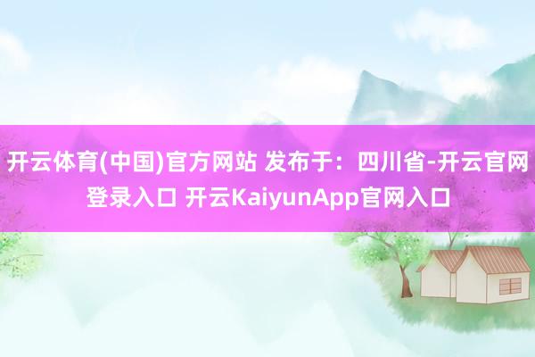 开云体育(中国)官方网站 发布于：四川省-开云官网登录入口 开云KaiyunApp官网入口