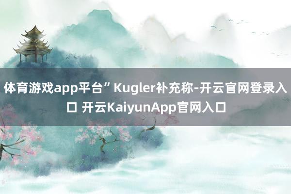 体育游戏app平台”Kugler补充称-开云官网登录入口 开云KaiyunApp官网入口
