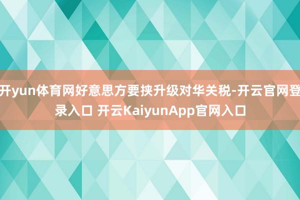开yun体育网好意思方要挟升级对华关税-开云官网登录入口 开云KaiyunApp官网入口