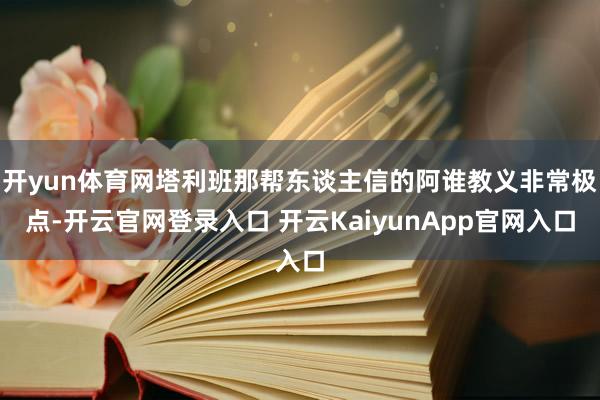 开yun体育网塔利班那帮东谈主信的阿谁教义非常极点-开云官网登录入口 开云KaiyunApp官网入口