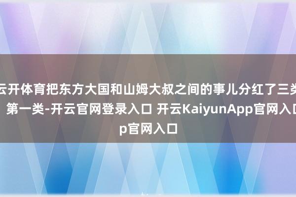 云开体育把东方大国和山姆大叔之间的事儿分红了三类：第一类-开云官网登录入口 开云KaiyunApp官网入口