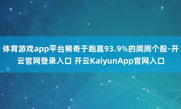 体育游戏app平台稀奇于跑赢93.9%的阛阓个股-开云官网登录入口 开云KaiyunApp官网入口