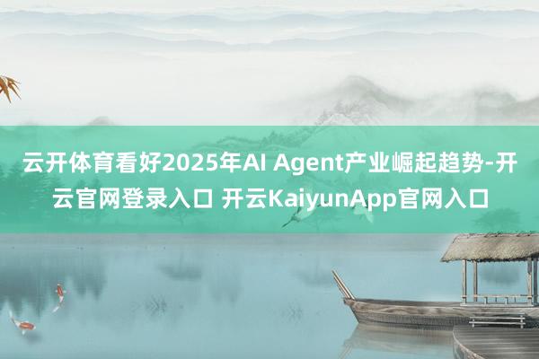云开体育看好2025年AI Agent产业崛起趋势-开云官网登录入口 开云KaiyunApp官网入口
